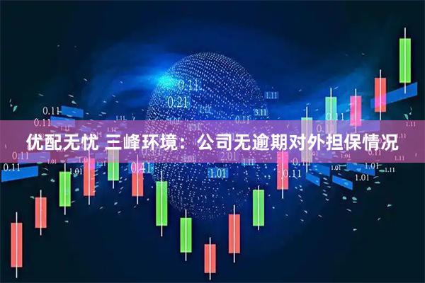 优配无忧 三峰环境：公司无逾期对外担保情况