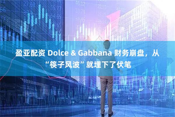 盈亚配资 Dolce & Gabbana 财务崩盘，从“筷子风波”就埋下了伏笔