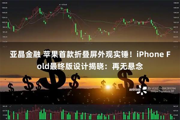 亚晶金融 苹果首款折叠屏外观实锤！iPhone Fold最终版设计揭晓：再无悬念