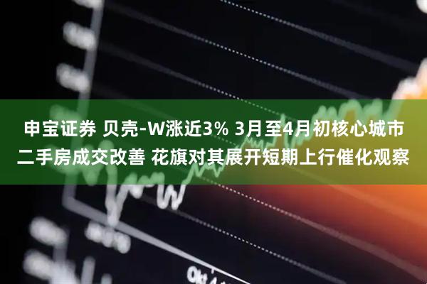 申宝证券 贝壳-W涨近3% 3月至4月初核心城市二手房成交改善 花旗对其展开短期上行催化观察