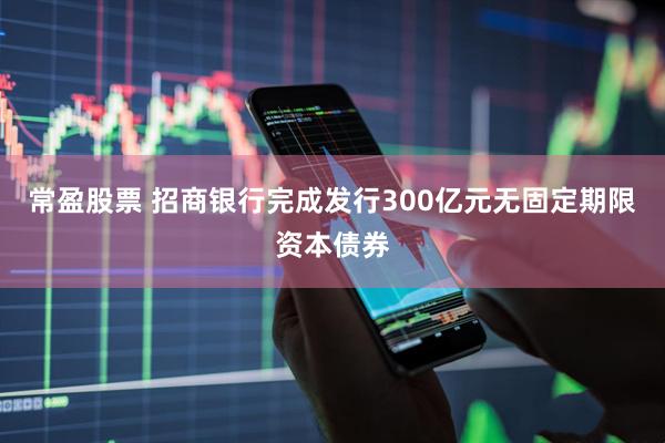 常盈股票 招商银行完成发行300亿元无固定期限资本债券