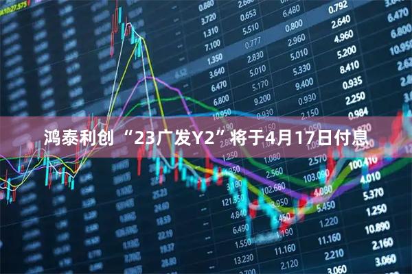 鸿泰利创 “23广发Y2”将于4月17日付息