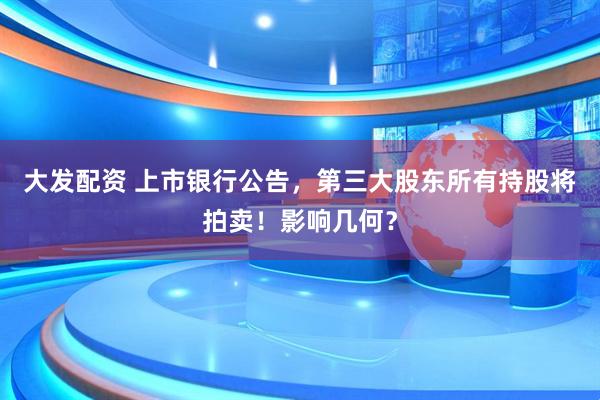 大发配资 上市银行公告，第三大股东所有持股将拍卖！影响几何？