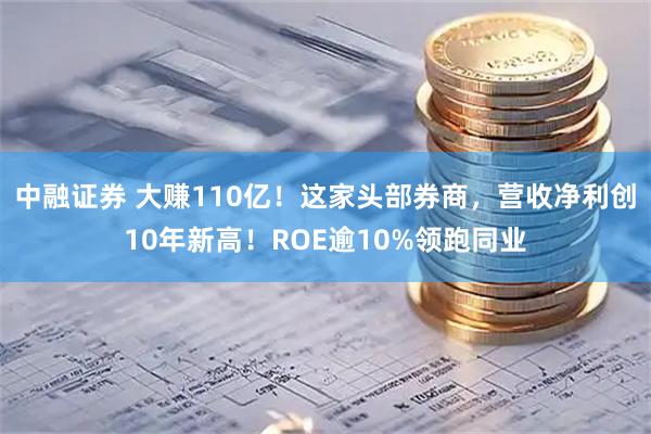 中融证券 大赚110亿！这家头部券商，营收净利创10年新高！ROE逾10%领跑同业
