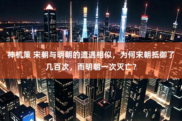 神机策 宋朝与明朝的遭遇相似，为何宋朝抵御了几百次，而明朝一次灭亡？