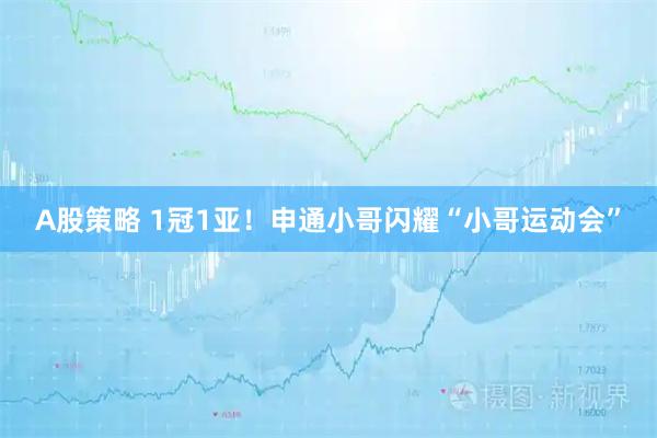 A股策略 1冠1亚！申通小哥闪耀“小哥运动会”