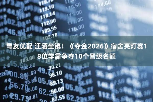 粤友优配 汪涵坐镇！《夺金2026》宿舍亮灯赛18位学霸争夺10个晋级名额