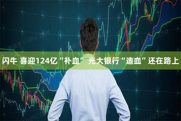 闪牛 喜迎124亿“补血” 光大银行“造血”还在路上