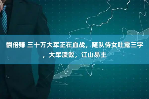 翻倍赚 三十万大军正在血战,随队侍女吐露三字,大军溃败,江山易主