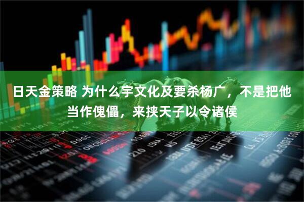 日天金策略 为什么宇文化及要杀杨广，不是把他当作傀儡，来挟天子以令诸侯