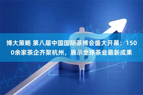 博大策略 第八届中国国际茶博会盛大开幕：1500余家茶企齐聚杭州，展示全球茶业最新成果