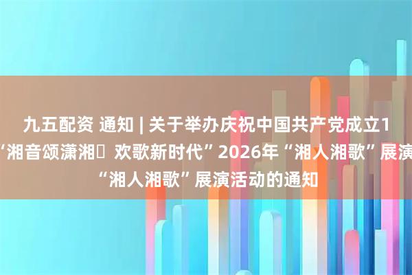 九五配资 通知 | 关于举办庆祝中国共产党成立105周年——“湘音颂潇湘・欢歌新时代”2026年“湘人湘歌”展演活动的通知