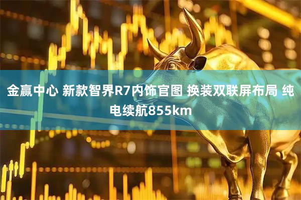 金赢中心 新款智界R7内饰官图 换装双联屏布局 纯电续航855km