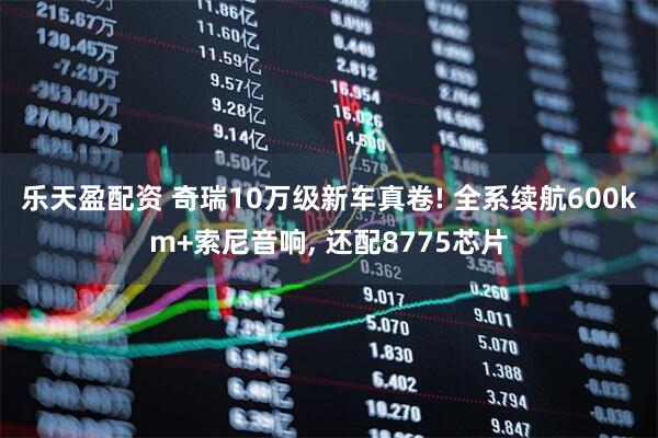 乐天盈配资 奇瑞10万级新车真卷! 全系续航600km+索尼音响, 还配8775芯片