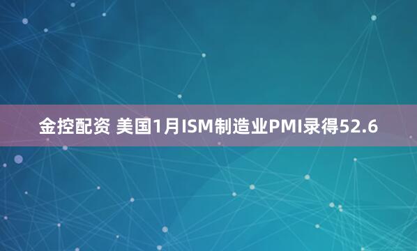 金控配资 美国1月ISM制造业PMI录得52.6