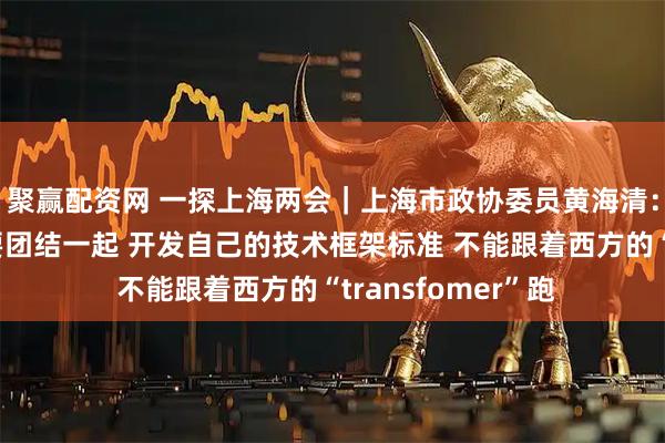 聚赢配资网 一探上海两会｜上海市政协委员黄海清：中国大模型公司要团结一起 开发自己的技术框架标准 不能跟着西方的“transfomer”跑