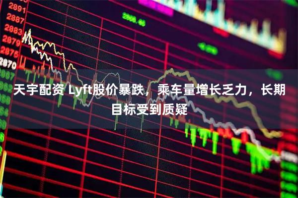 天宇配资 Lyft股价暴跌，乘车量增长乏力，长期目标受到质疑