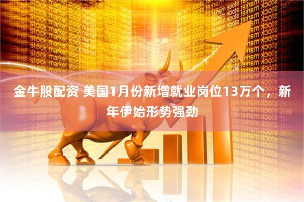 金牛股配资 美国1月份新增就业岗位13万个，新年伊始形势强劲