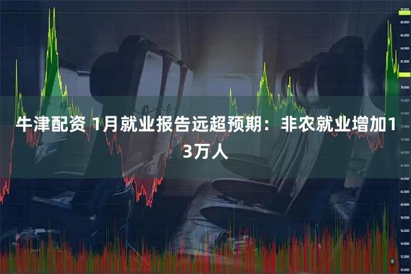 牛津配资 1月就业报告远超预期：非农就业增加13万人