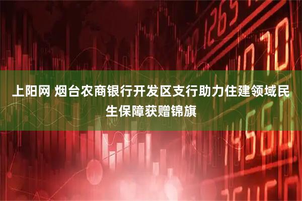 上阳网 烟台农商银行开发区支行助力住建领域民生保障获赠锦旗