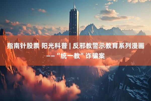 指南针股票 阳光科普 | 反邪教警示教育系列漫画——“统一教”诈骗案
