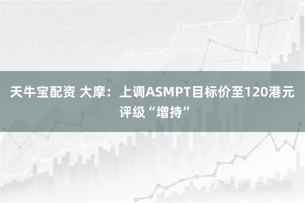 天牛宝配资 大摩：上调ASMPT目标价至120港元 评级“增持”