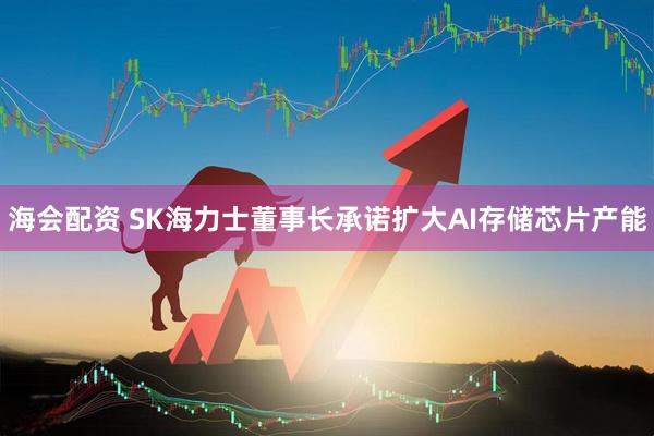 海会配资 SK海力士董事长承诺扩大AI存储芯片产能
