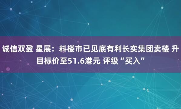 诚信双盈 星展：料楼市已见底有利长实集团卖楼 升目标价至51.6港元 评级“买入”