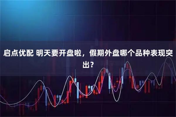 启点优配 明天要开盘啦,假期外盘哪个品种表现突出?