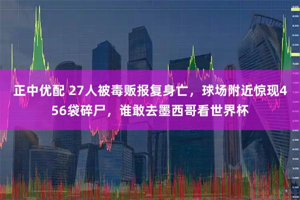 正中优配 27人被毒贩报复身亡,球场附近惊现456袋碎尸,谁敢去墨西哥看世界杯