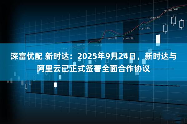 深富优配 新时达：2025年9月24日，新时达与阿里云已正式签署全面合作协议