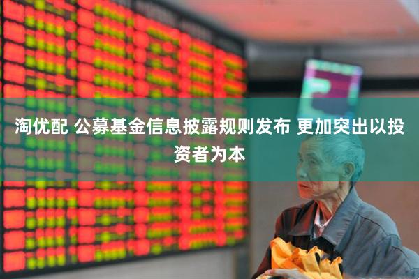 淘优配 公募基金信息披露规则发布 更加突出以投资者为本