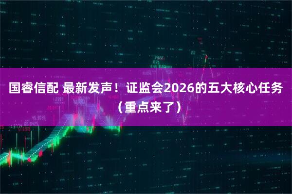 国睿信配 最新发声！证监会2026的五大核心任务（重点来了）