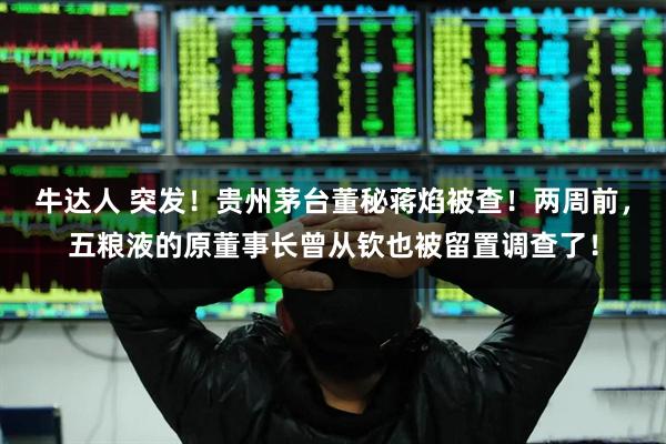 牛达人 突发！贵州茅台董秘蒋焰被查！两周前，五粮液的原董事长曾从钦也被留置调查了！