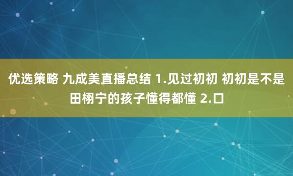 优选策略 九成美直播总结 1.见过初初 初初是不是田栩宁的孩子懂得都懂 2.口
