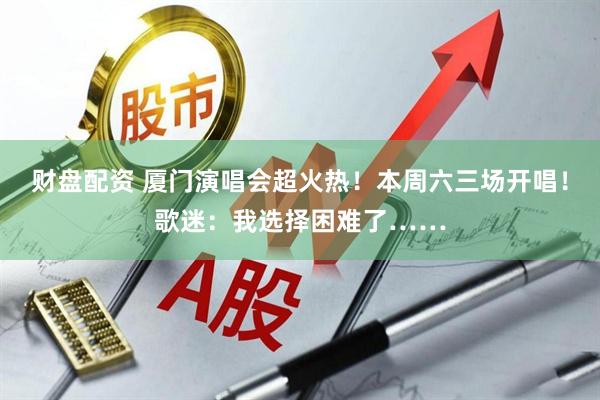 财盘配资 厦门演唱会超火热！本周六三场开唱！歌迷：我选择困难了……