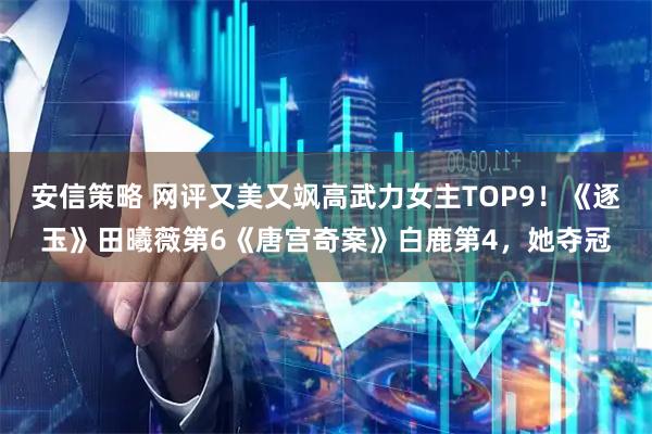 安信策略 网评又美又飒高武力女主TOP9！《逐玉》田曦薇第6《唐宫奇案》白鹿第4，她夺冠