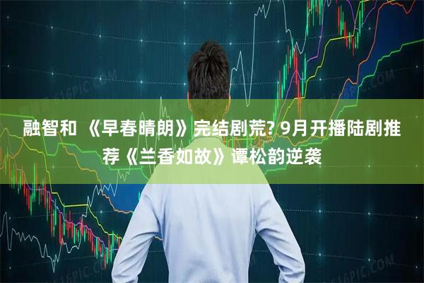 融智和 《早春晴朗》完结剧荒? 9月开播陆剧推荐《兰香如故》谭松韵逆袭