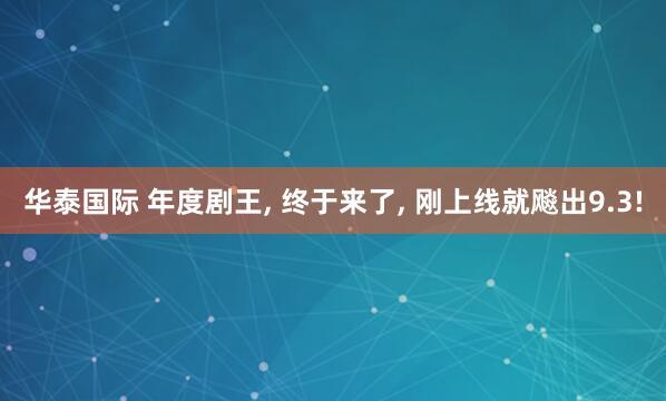 华泰国际 年度剧王, 终于来了, 刚上线就飚出9.3!
