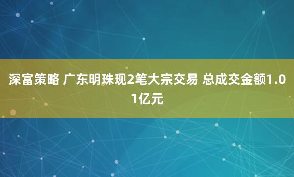 深富策略 广东明珠现2笔大宗交易 总成交金额1.01亿元