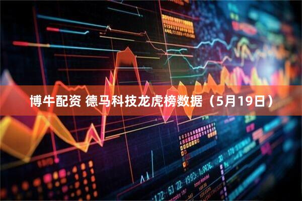 博牛配资 德马科技龙虎榜数据（5月19日）