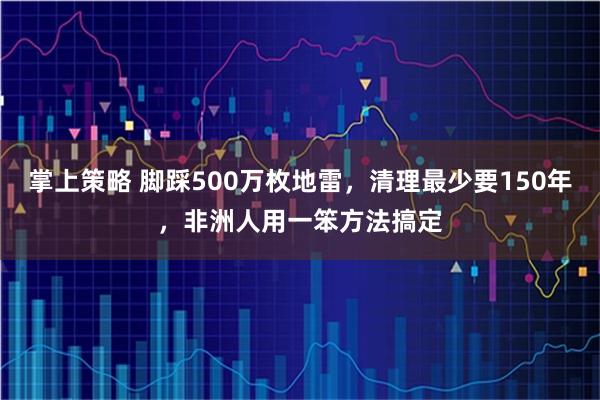 掌上策略 脚踩500万枚地雷，清理最少要150年，非洲人用一笨方法搞定