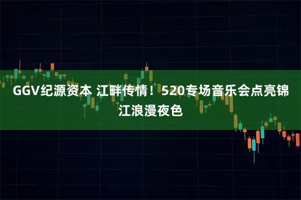 GGV纪源资本 江畔传情！520专场音乐会点亮锦江浪漫夜色
