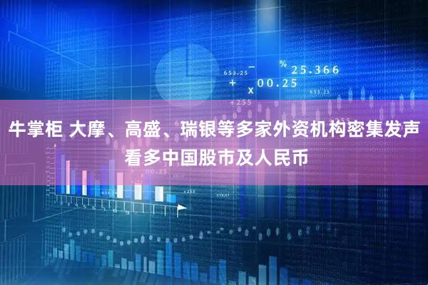牛掌柜 大摩、高盛、瑞银等多家外资机构密集发声 看多中国股市及人民币