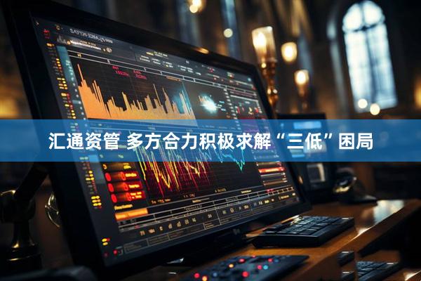 汇通资管 多方合力积极求解“三低”困局