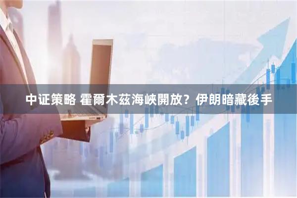 中证策略 霍爾木茲海峽開放？伊朗暗藏後手