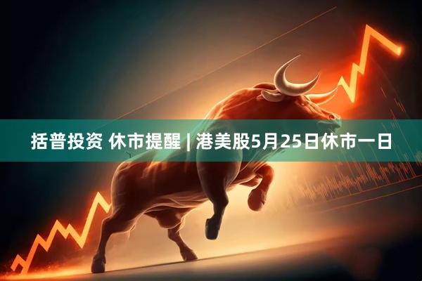 括普投资 休市提醒 | 港美股5月25日休市一日