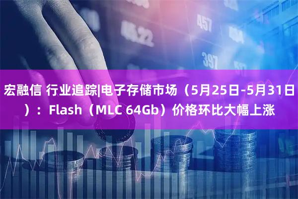 宏融信 行业追踪|电子存储市场（5月25日-5月31日）：Flash（MLC 64Gb）价格环比大幅上涨
