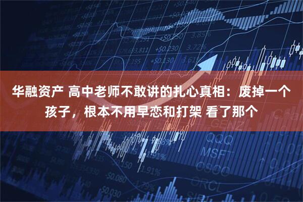 华融资产 高中老师不敢讲的扎心真相：废掉一个孩子，根本不用早恋和打架 看了那个