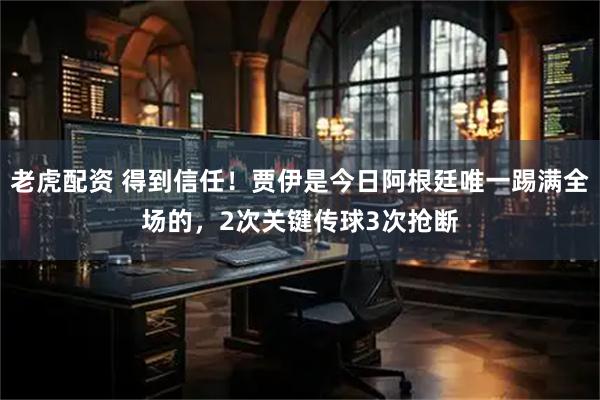 老虎配资 得到信任！贾伊是今日阿根廷唯一踢满全场的，2次关键传球3次抢断